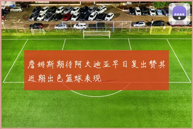 詹姆斯期待阿夫迪亚早日复出赞其近期出色篮球表现
