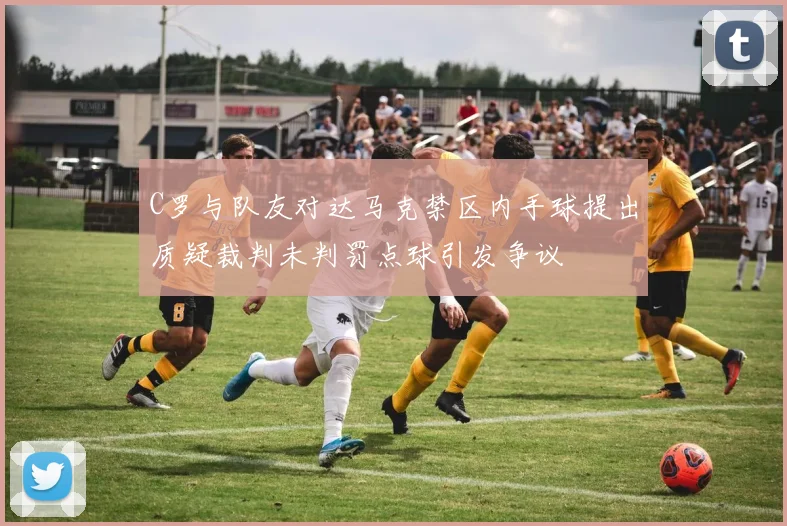 C罗与队友对达马克禁区内手球提出质疑裁判未判罚点球引发争议