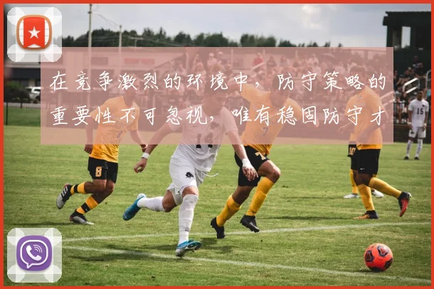 在竞争激烈的环境中，防守策略的重要性不可忽视，唯有稳固防守才能赢得胜利
