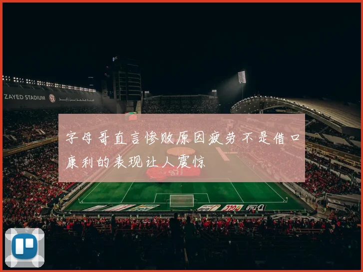 字母哥直言惨败原因疲劳不是借口康利的表现让人震惊