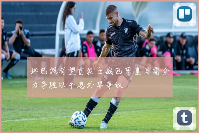 姆巴佩有望首发出战西甲皇马需全力争胜以平息外界争议