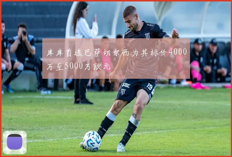 库库首选巴萨切尔西为其标价4000万至5000万欧元