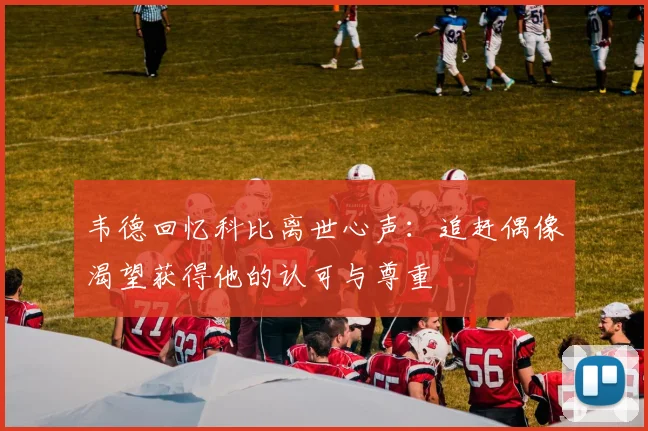 韦德回忆科比离世心声：追赶偶像渴望获得他的认可与尊重