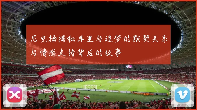 尼克杨揭秘库里与追梦的默契关系与情感支持背后的故事