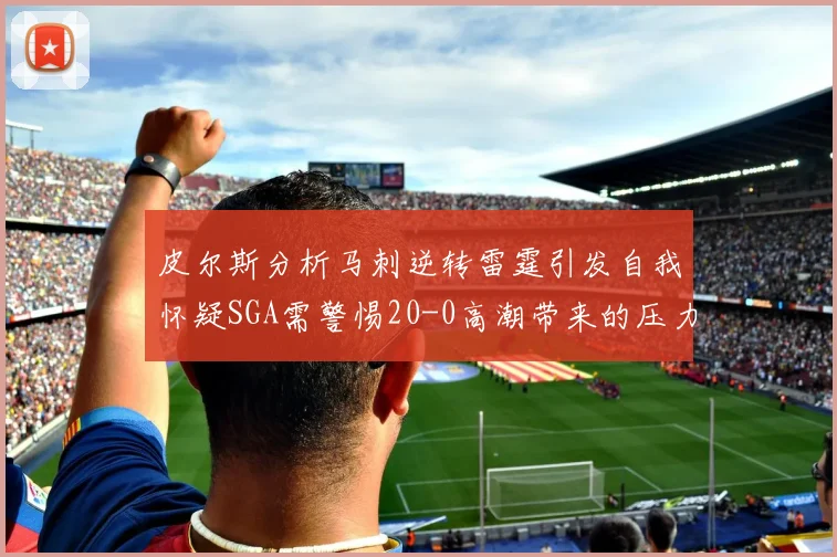 皮尔斯分析马刺逆转雷霆引发自我怀疑SGA需警惕20-0高潮带来的压力