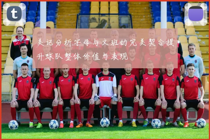 美记分析字母与文班的完美契合提升球队整体价值与表现
