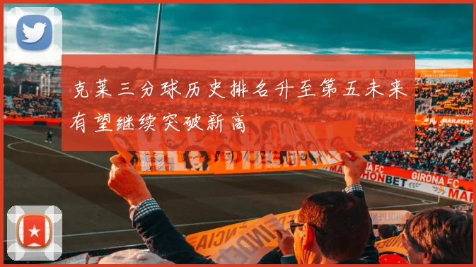 克莱三分球历史排名升至第五未来有望继续突破新高