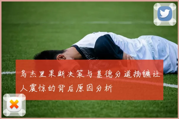 乌杰里果断决策与基德分道扬镳让人震惊的背后原因分析