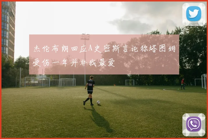 杰伦布朗回应A史密斯言论称塔图姆受伤一年并非我最爱