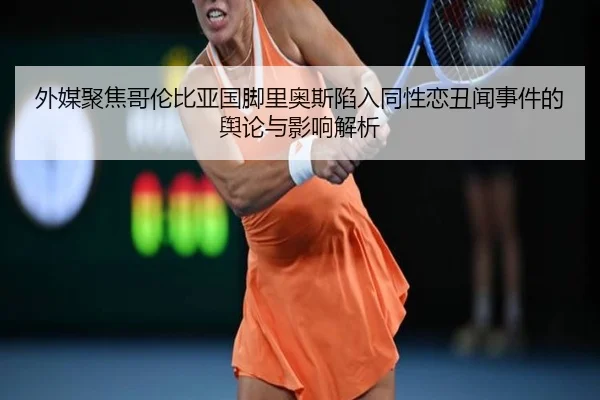 外媒聚焦哥伦比亚国脚里奥斯陷入同性恋丑闻事件的舆论与影响解析